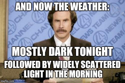 Ron Burgundy Meme | AND NOW THE WEATHER:; MOSTLY DARK TONIGHT; FOLLOWED BY WIDELY SCATTERED LIGHT IN THE MORNING | image tagged in memes,ron burgundy | made w/ Imgflip meme maker