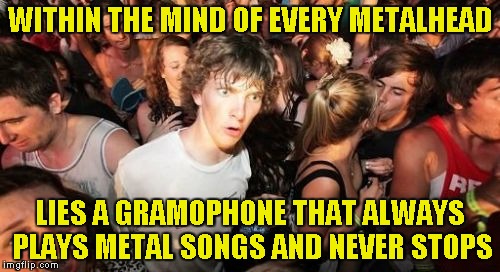 Somethimes I can hear those songs in my head louder that my own thoughts! | WITHIN THE MIND OF EVERY METALHEAD; LIES A GRAMOPHONE THAT ALWAYS PLAYS METAL SONGS AND NEVER STOPS | image tagged in memes,sudden clarity clarence,metal,gramophone,powermetalhead,mind | made w/ Imgflip meme maker