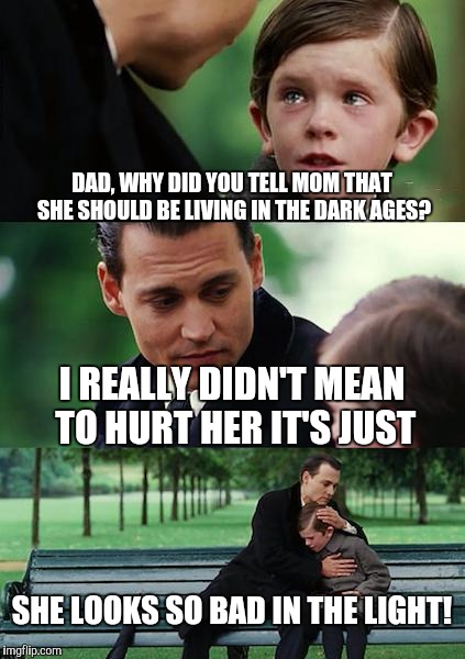 Finding Neverland Meme | DAD, WHY DID YOU TELL MOM THAT SHE SHOULD BE LIVING IN THE DARK AGES? I REALLY DIDN'T MEAN TO HURT HER IT'S JUST; SHE LOOKS SO BAD IN THE LIGHT! | image tagged in memes,finding neverland | made w/ Imgflip meme maker