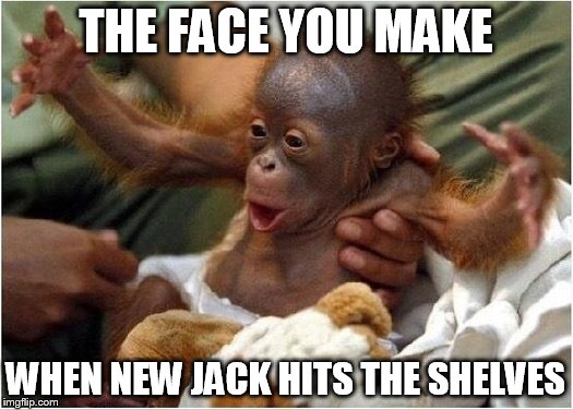 Excited monkey | THE FACE YOU MAKE; WHEN NEW JACK HITS THE SHELVES | image tagged in excited monkey | made w/ Imgflip meme maker
