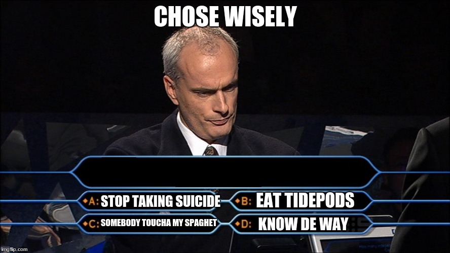 Who wants to be a millionaire | CHOSE WISELY; EAT TIDEPODS; STOP TAKING SUICIDE; KNOW DE WAY; SOMEBODY TOUCHA MY SPAGHET | image tagged in who wants to be a millionaire | made w/ Imgflip meme maker
