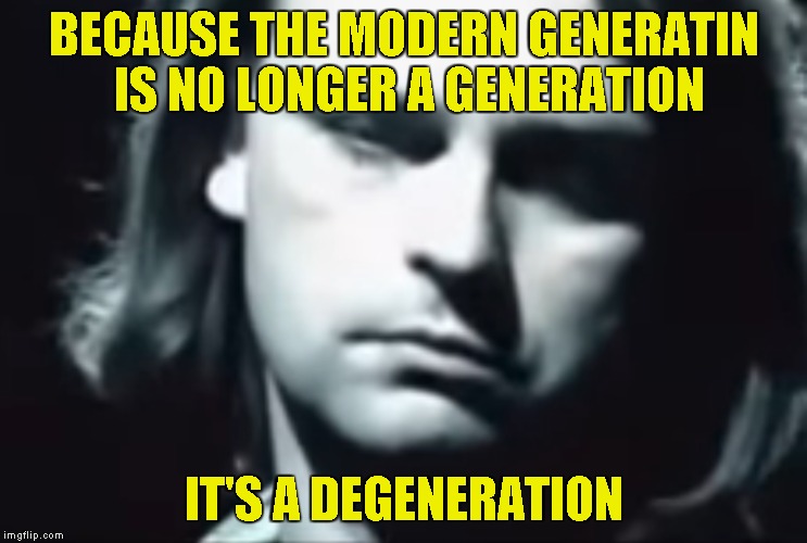 BECAUSE THE MODERN GENERATIN IS NO LONGER A GENERATION IT'S A DEGENERATION | made w/ Imgflip meme maker