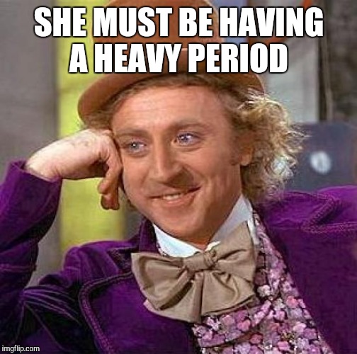 Creepy Condescending Wonka Meme | SHE MUST BE HAVING A HEAVY PERIOD | image tagged in memes,creepy condescending wonka | made w/ Imgflip meme maker