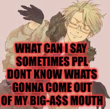 WHAT CAN I SAY SOMETIMES PPL DONT KNOW WHATS GONNA COME OUT OF MY BIG-A$S MOUTH | image tagged in memes,meme,big mouth,hetalia | made w/ Imgflip meme maker