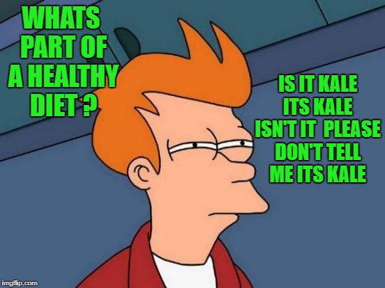 what's part of a healthy diet  | WHATS PART OF A HEALTHY DIET ? IS IT KALE ITS KALE ISN'T IT
 PLEASE DON'T TELL ME ITS KALE | image tagged in memes,kale | made w/ Imgflip meme maker