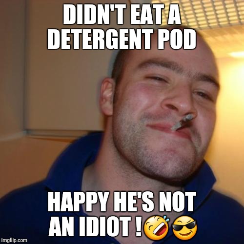 Good Guy Greg Meme | DIDN'T EAT A DETERGENT POD; HAPPY HE'S NOT AN IDIOT !🤣😎 | image tagged in memes,good guy greg | made w/ Imgflip meme maker
