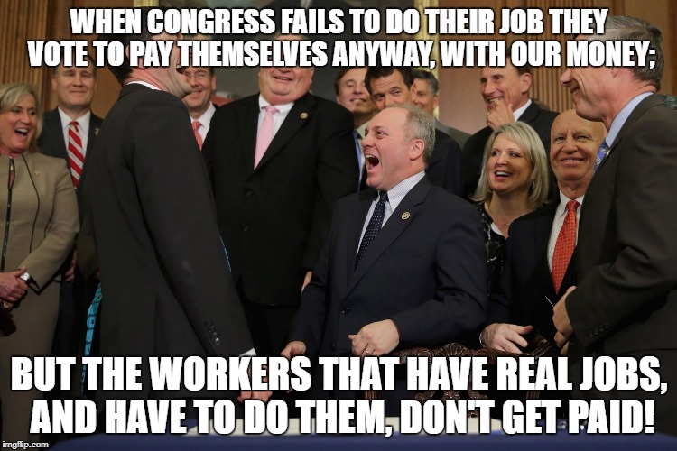 Only Congress can pay themselves for incompetence! | WHEN CONGRESS FAILS TO DO THEIR JOB THEY VOTE TO PAY THEMSELVES ANYWAY, WITH OUR MONEY;; BUT THE WORKERS THAT HAVE REAL JOBS, AND HAVE TO DO THEM, DON'T GET PAID! | image tagged in congress laughing,politics,government shutdown,throw the bums out,donald trump | made w/ Imgflip meme maker