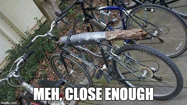 bike repair | MEH, CLOSE ENOUGH | image tagged in bike,meh,close enough | made w/ Imgflip meme maker