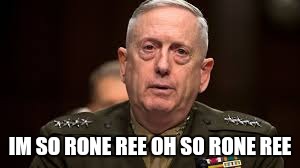 General Mattis to himself when Kim Jong Un speaks | IM SO RONE REE OH SO RONE REE | image tagged in military,general mattis | made w/ Imgflip meme maker