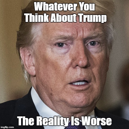 Whatever You Think About Trump The Reality Is Worse | made w/ Imgflip meme maker