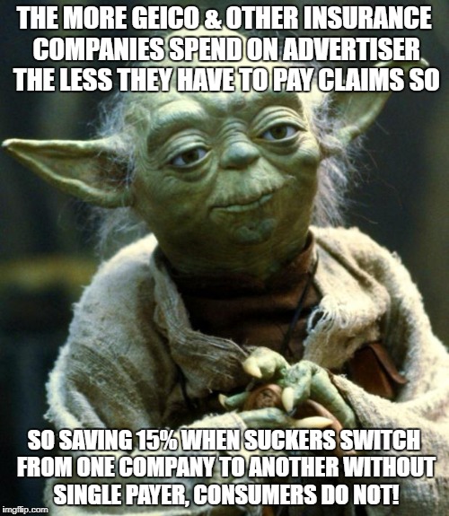 Star Wars Yoda Meme | THE MORE GEICO & OTHER INSURANCE COMPANIES SPEND ON ADVERTISER THE LESS THEY HAVE TO PAY CLAIMS SO; SO SAVING 15% WHEN SUCKERS SWITCH FROM ONE COMPANY TO ANOTHER WITHOUT SINGLE PAYER, CONSUMERS DO NOT! | image tagged in memes,star wars yoda | made w/ Imgflip meme maker