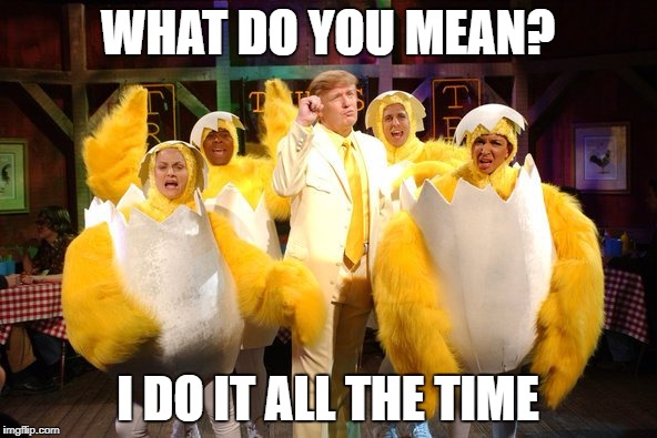 Chicken Trump | WHAT DO YOU MEAN? I DO IT ALL THE TIME | image tagged in chicken trump | made w/ Imgflip meme maker