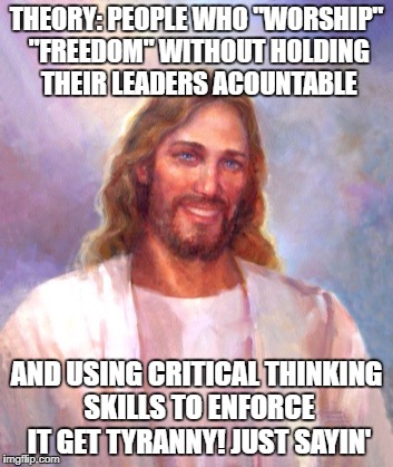 Jesus might not want us to blindly follow cult leaders | THEORY: PEOPLE WHO "WORSHIP" "FREEDOM" WITHOUT HOLDING THEIR LEADERS ACOUNTABLE; AND USING CRITICAL THINKING SKILLS TO ENFORCE IT GET TYRANNY! JUST SAYIN' | image tagged in memes,smiling jesus,religion,cult,tyranny | made w/ Imgflip meme maker