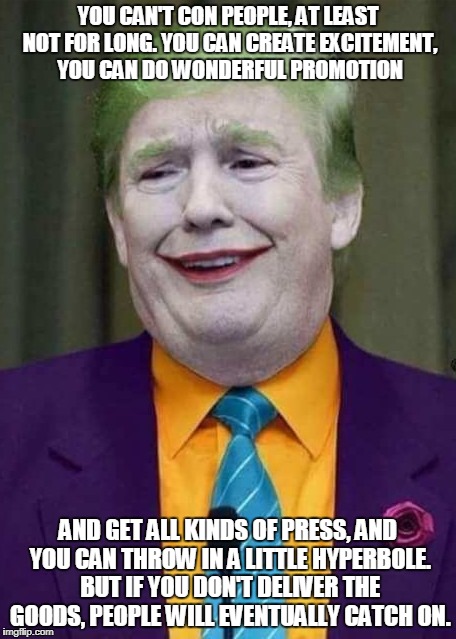 The Joker: Art of the Deal | YOU CAN'T CON PEOPLE, AT LEAST NOT FOR LONG. YOU CAN CREATE EXCITEMENT, YOU CAN DO WONDERFUL PROMOTION; AND GET ALL KINDS OF PRESS, AND YOU CAN THROW IN A LITTLE HYPERBOLE. BUT IF YOU DON'T DELIVER THE GOODS, PEOPLE WILL EVENTUALLY CATCH ON. | image tagged in trump joker,art of the deal,trump | made w/ Imgflip meme maker