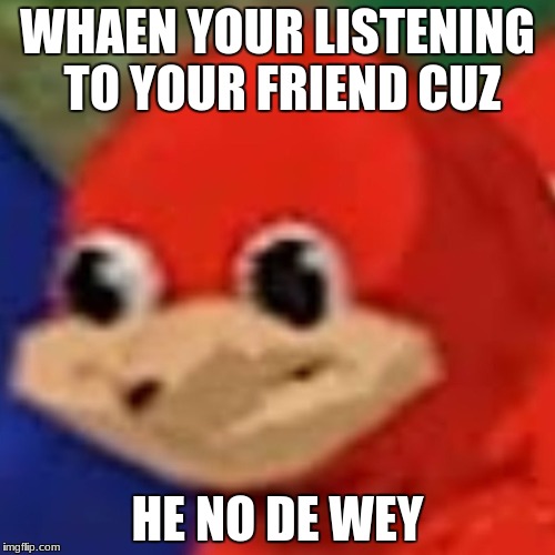 ugandan knuckle | WHAEN YOUR LISTENING TO YOUR FRIEND CUZ; HE NO DE WEY | image tagged in ugandan knuckle | made w/ Imgflip meme maker