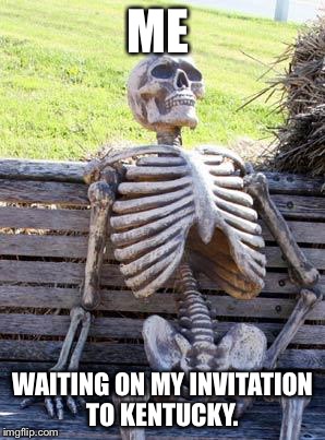 Waiting Skeleton Meme | ME; WAITING ON MY INVITATION TO KENTUCKY. | image tagged in memes,waiting skeleton | made w/ Imgflip meme maker