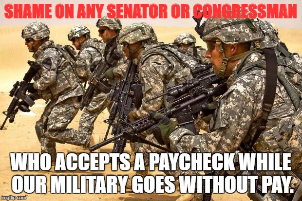 Military  | SHAME ON ANY SENATOR OR CONGRESSMAN; WHO ACCEPTS A PAYCHECK WHILE OUR MILITARY GOES WITHOUT PAY. | image tagged in military | made w/ Imgflip meme maker
