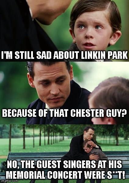 Surely I'm Not Alone... Right? | I'M STILL SAD ABOUT LINKIN PARK; BECAUSE OF THAT CHESTER GUY? NO, THE GUEST SINGERS AT HIS MEMORIAL CONCERT WERE S**T! | image tagged in memes,finding neverland,linkin park,chester bennington,concert | made w/ Imgflip meme maker