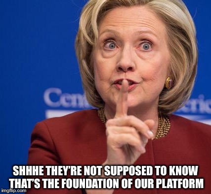 Hillary Shhhh | SHHHE THEY’RE NOT SUPPOSED TO KNOW THAT’S THE FOUNDATION OF OUR PLATFORM | image tagged in hillary shhhh | made w/ Imgflip meme maker