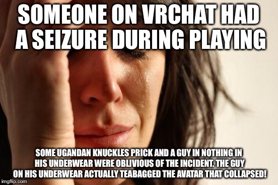 First World Problems Meme | SOMEONE ON VRCHAT HAD A SEIZURE DURING PLAYING; SOME UGANDAN KNUCKLES PRICK AND A GUY IN NOTHING IN HIS UNDERWEAR WERE OBLIVIOUS OF THE INCIDENT. THE GUY ON HIS UNDERWEAR ACTUALLY TEABAGGED THE AVATAR THAT COLLAPSED! | image tagged in memes,first world problems,vrchat,ugandan knuckles | made w/ Imgflip meme maker