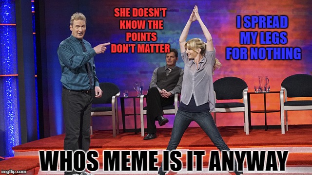 the points don't matter | I SPREAD MY LEGS FOR NOTHING; SHE DOESN'T KNOW THE POINTS DON'T MATTER; WHOS MEME IS IT ANYWAY | image tagged in memes | made w/ Imgflip meme maker