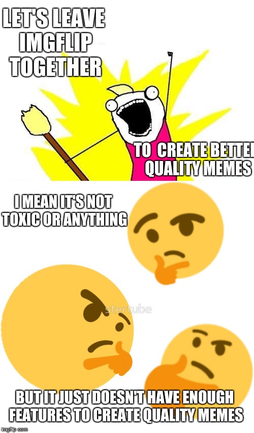 I've been thinking about it for a while, and this website is a great way for a maker to start off. | LET'S LEAVE IMGFLIP TOGETHER; TO  CREATE BETTER QUALITY MEMES; I MEAN IT'S NOT TOXIC OR ANYTHING; BUT IT JUST DOESN'T HAVE ENOUGH FEATURES TO CREATE QUALITY MEMES | image tagged in sad memes,truth,x all the y,thinking,say goodbye to slowstack | made w/ Imgflip meme maker