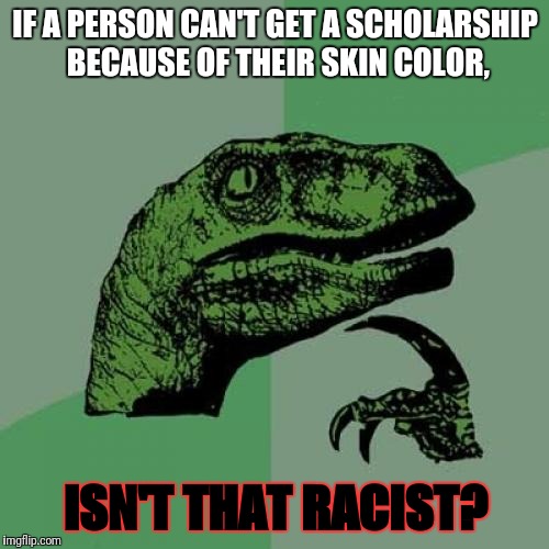 I'm looking at you, NAACP! | IF A PERSON CAN'T GET A SCHOLARSHIP BECAUSE OF THEIR SKIN COLOR, ISN'T THAT RACIST? | image tagged in memes,philosoraptor,no racism,naacp | made w/ Imgflip meme maker