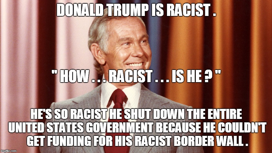DONALD TRUMP IS RACIST . " HOW . . . RACIST . . . IS HE ? "; HE'S SO RACIST HE SHUT DOWN THE ENTIRE UNITED STATES GOVERNMENT BECAUSE HE COULDN'T GET FUNDING FOR HIS RACIST BORDER WALL . | image tagged in trump | made w/ Imgflip meme maker