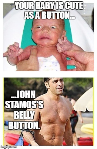 Half full house | YOUR BABY IS CUTE AS A BUTTON... ...JOHN STAMOS'S BELLY BUTTON. | image tagged in full house,john stamos,belly button,puke | made w/ Imgflip meme maker