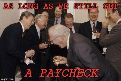 Laughing Men In Suits Meme | AS LONG AS WE STILL GET A PAYCHECK | image tagged in memes,laughing men in suits | made w/ Imgflip meme maker