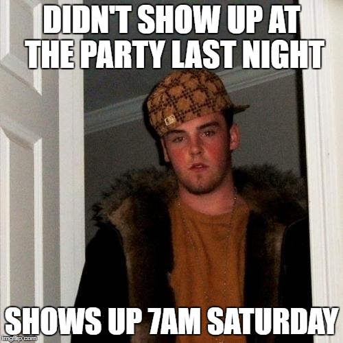 Scumbag Steve Meme | DIDN'T SHOW UP AT THE PARTY LAST NIGHT; SHOWS UP 7AM SATURDAY | image tagged in memes,scumbag steve | made w/ Imgflip meme maker