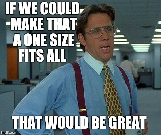 That Would Be Great Meme | IF WE COULD MAKE THAT A ONE SIZE FITS ALL THAT WOULD BE GREAT | image tagged in memes,that would be great | made w/ Imgflip meme maker