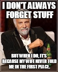 The Most Interesting Man In The World Meme | I DON'T ALWAYS FORGET STUFF; BUT WHEN I DO, IT'S BECAUSE MY WIFE NEVER TOLD ME IN THE FIRST PLACE. | image tagged in i don't always | made w/ Imgflip meme maker