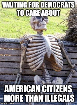 Waiting Skeleton | WAITING FOR DEMOCRATS TO CARE ABOUT; AMERICAN CITIZENS MORE THAN ILLEGALS | image tagged in memes,waiting skeleton | made w/ Imgflip meme maker
