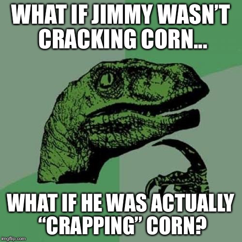 Philosoraptor Meme | WHAT IF JIMMY WASN’T CRACKING CORN... WHAT IF HE WAS ACTUALLY “CRAPPING” CORN? | image tagged in memes,philosoraptor | made w/ Imgflip meme maker