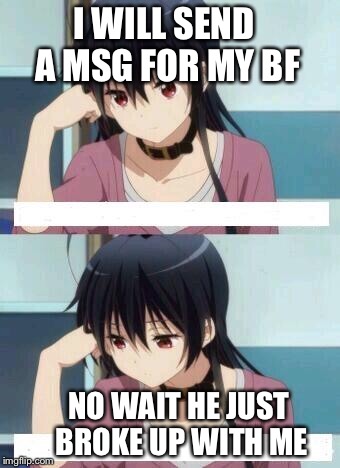 Anime Meme | I WILL SEND A MSG FOR MY BF; NO WAIT HE JUST BROKE UP WITH ME | image tagged in anime meme | made w/ Imgflip meme maker