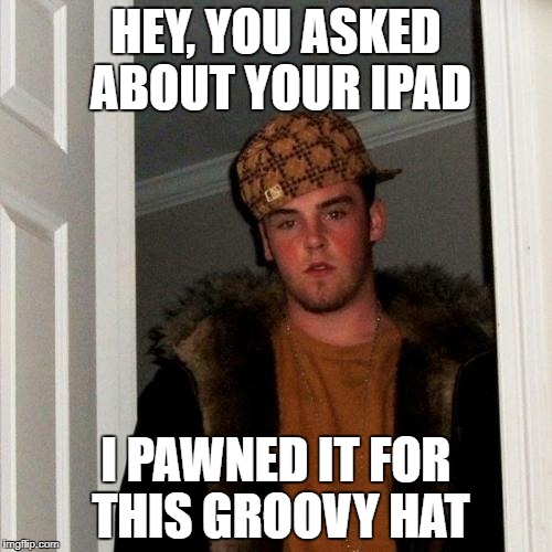 Scumbag Steve Meme | HEY, YOU ASKED ABOUT YOUR IPAD; I PAWNED IT FOR THIS GROOVY HAT | image tagged in memes,scumbag steve | made w/ Imgflip meme maker