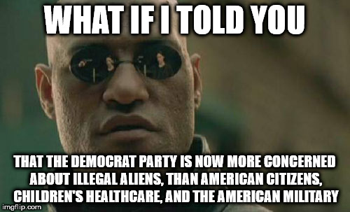 Matrix Morpheus Meme | WHAT IF I TOLD YOU; THAT THE DEMOCRAT PARTY IS NOW MORE CONCERNED ABOUT ILLEGAL ALIENS, THAN AMERICAN CITIZENS, CHILDREN'S HEALTHCARE, AND THE AMERICAN MILITARY | image tagged in memes,matrix morpheus | made w/ Imgflip meme maker