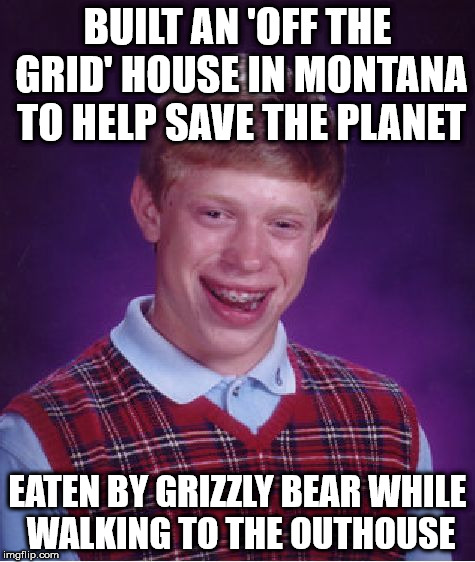 Bad Luck Brian Meme | BUILT AN 'OFF THE GRID' HOUSE IN MONTANA TO HELP SAVE THE PLANET; EATEN BY GRIZZLY BEAR WHILE WALKING TO THE OUTHOUSE | image tagged in memes,bad luck brian | made w/ Imgflip meme maker