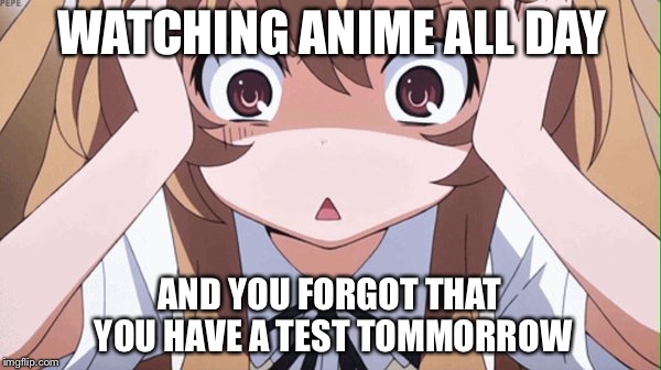 anime realization | WATCHING ANIME ALL DAY; AND YOU FORGOT THAT YOU HAVE A TEST TOMMORROW | image tagged in anime realization | made w/ Imgflip meme maker
