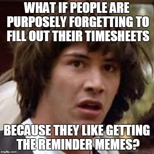 WHAT IF PEOPLE ARE PURPOSELY FORGETTING TO FILL OUT THEIR TIMESHEETS BECAUSE THEY LIKE GETTING THE REMINDER MEMES? | made w/ Imgflip meme maker