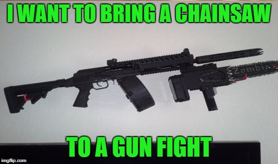 I WANT TO BRING A CHAINSAW TO A GUN FIGHT | made w/ Imgflip meme maker