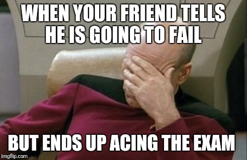 Captain Picard Facepalm Meme | WHEN YOUR FRIEND TELLS HE IS GOING TO FAIL; BUT ENDS UP ACING THE EXAM | image tagged in memes,captain picard facepalm | made w/ Imgflip meme maker