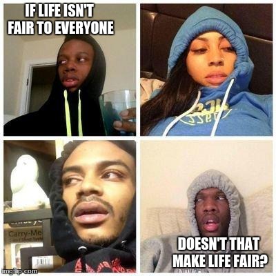 hits blunt | IF LIFE ISN'T FAIR TO EVERYONE; DOESN'T THAT MAKE LIFE FAIR? | image tagged in hits blunt | made w/ Imgflip meme maker