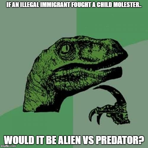 Philosoraptor | IF AN ILLEGAL IMMIGRANT FOUGHT A CHILD MOLESTER.. WOULD IT BE ALIEN VS PREDATOR? | image tagged in memes,philosoraptor | made w/ Imgflip meme maker