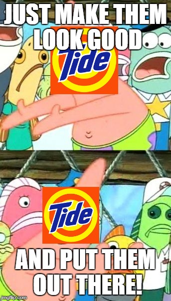 Put It Somewhere Else Patrick Meme | JUST MAKE THEM LOOK GOOD; AND PUT THEM OUT THERE! | image tagged in memes,put it somewhere else patrick | made w/ Imgflip meme maker
