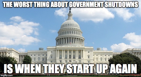 ugh congress  | THE WORST THING ABOUT GOVERNMENT SHUTDOWNS; IS WHEN THEY START UP AGAIN | image tagged in ugh congress,government shutdown | made w/ Imgflip meme maker
