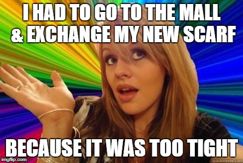 Winter-time blond problems | I HAD TO GO TO THE MALL & EXCHANGE MY NEW SCARF; BECAUSE IT WAS TOO TIGHT | image tagged in dumb blonde,funny memes,shopping | made w/ Imgflip meme maker