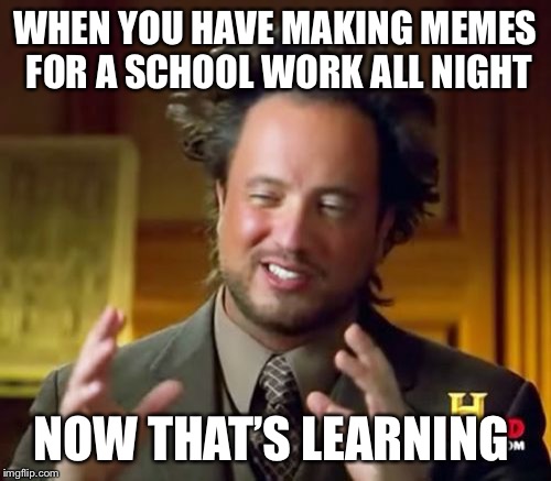 Ancient Aliens | WHEN YOU HAVE MAKING MEMES FOR A SCHOOL WORK ALL NIGHT; NOW THAT’S LEARNING | image tagged in memes,ancient aliens | made w/ Imgflip meme maker