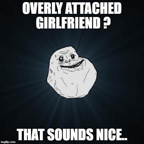 Forever Alone | OVERLY ATTACHED GIRLFRIEND ? THAT SOUNDS NICE.. | image tagged in memes,forever alone | made w/ Imgflip meme maker
